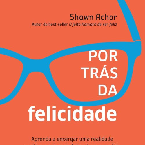 Por trás da felicidade: Aprenda a enxergar uma realidade positiva se seja mais feliz e bem-sucedido